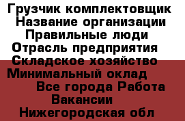 Грузчик-комплектовщик › Название организации ­ Правильные люди › Отрасль предприятия ­ Складское хозяйство › Минимальный оклад ­ 30 000 - Все города Работа » Вакансии   . Нижегородская обл.